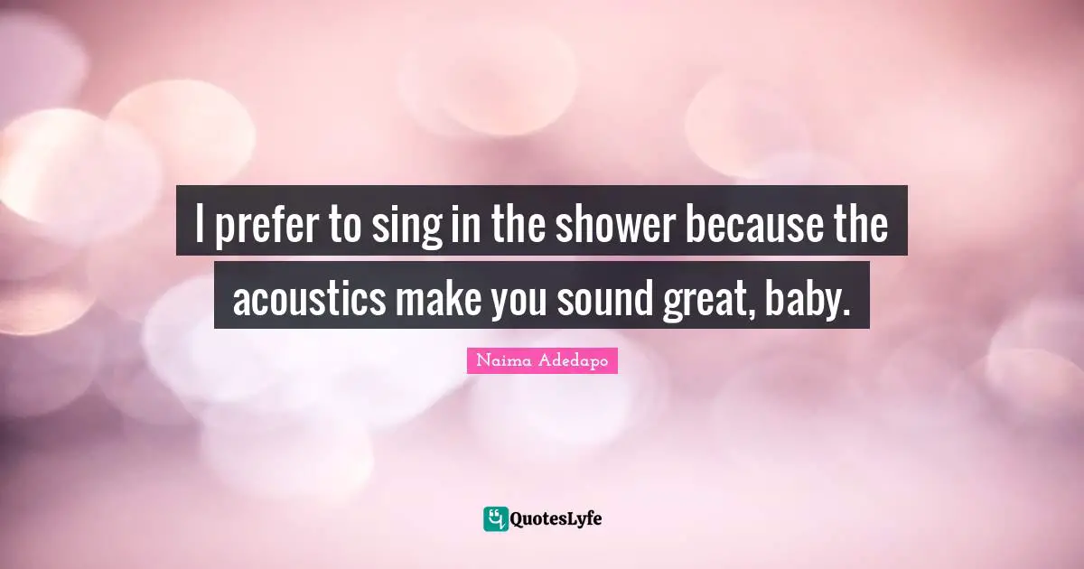 Naima Adedapo Quotes: "I prefer to sing in the shower because the acoustics make you sound great, baby."