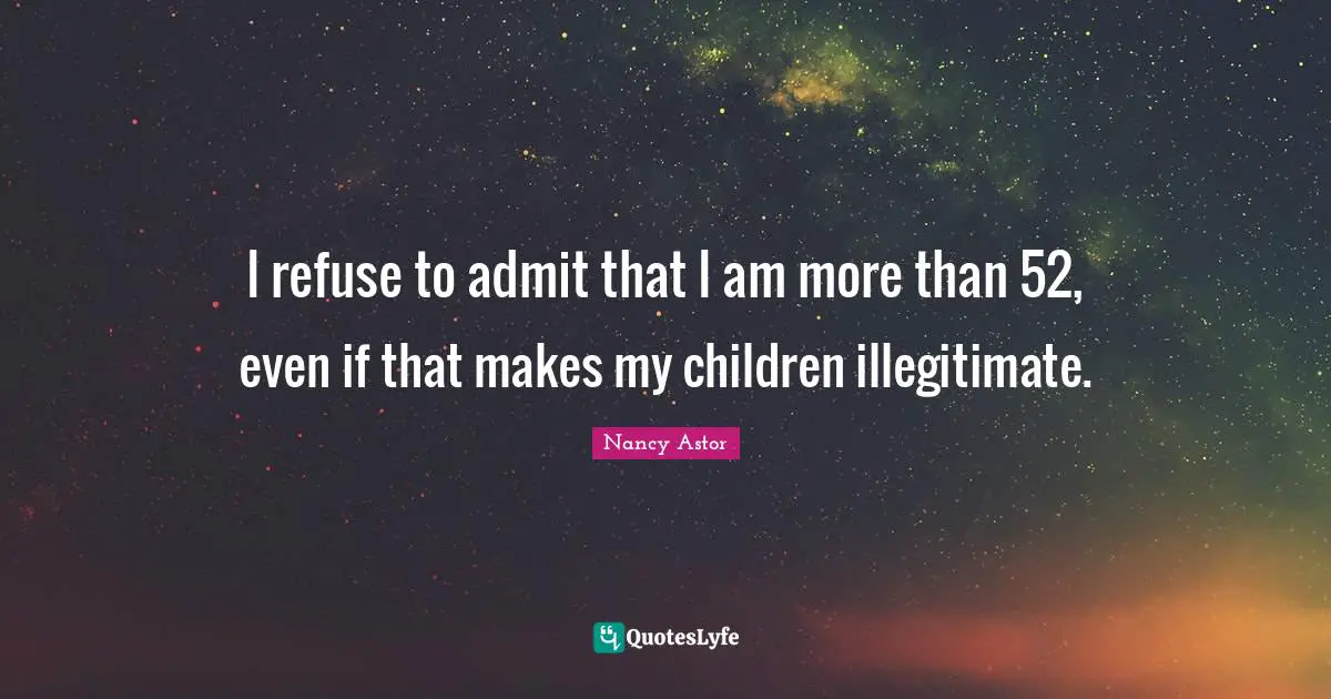Nancy Astor Quotes: "I refuse to admit that I am more than 52, even if that makes my children illegitimate."