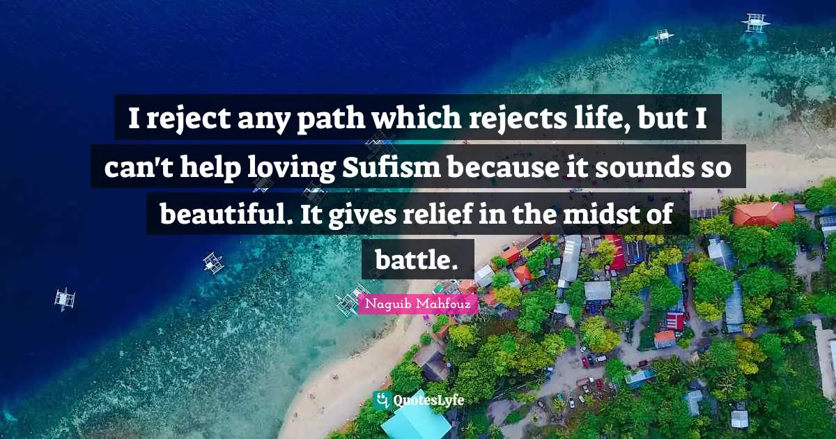 Naguib Mahfouz, أفراح القبة Quotes: "I reject any path which rejects life, but I can't help loving Sufism because it sounds so beautiful. It gives relief in the midst of battle."
