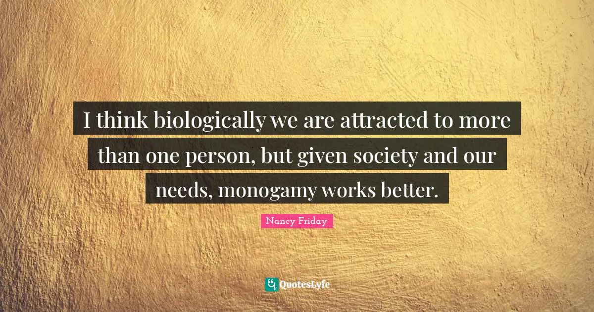 Monogamy Quotes: "I think biologically we are attracted to more than one person, but given society and our needs, monogamy works better."