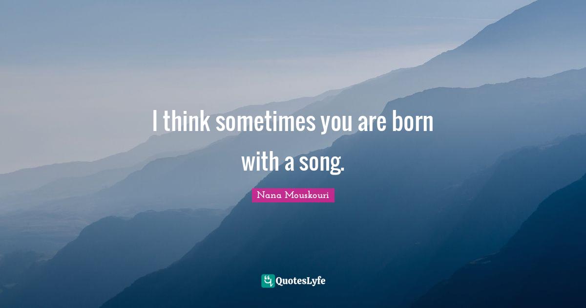 I think sometimes you are born with a song.