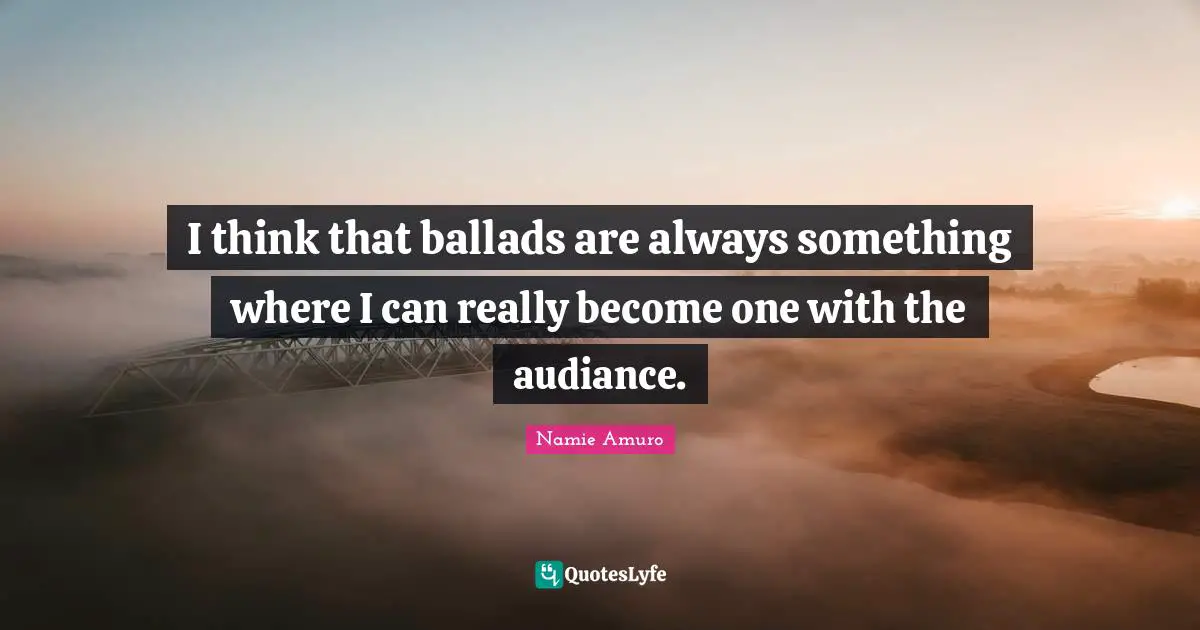 I think that ballads are always something where I can really become one with the audiance.