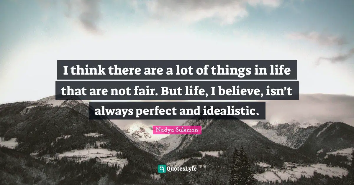 I think there are a lot of things in life that are not fair. But life, I believe, isn't always perfect and idealistic.
