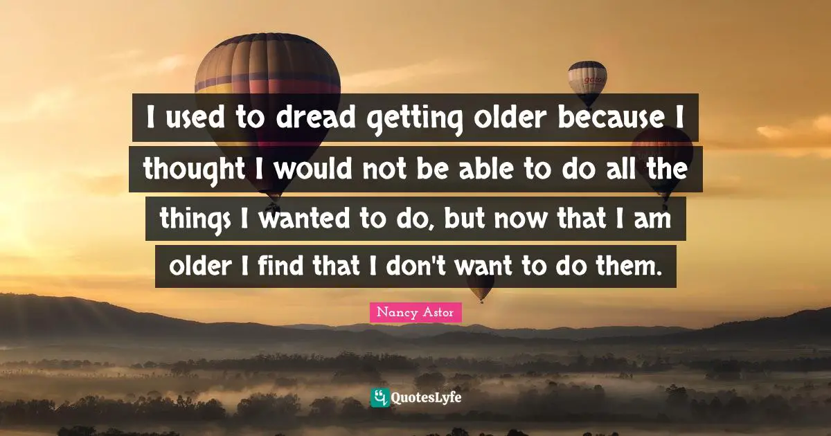 Nancy Astor Quotes: "I used to dread getting older because I thought I would not be able to do all the things I wanted to do, but now that I am older I find that I don't want to do them."