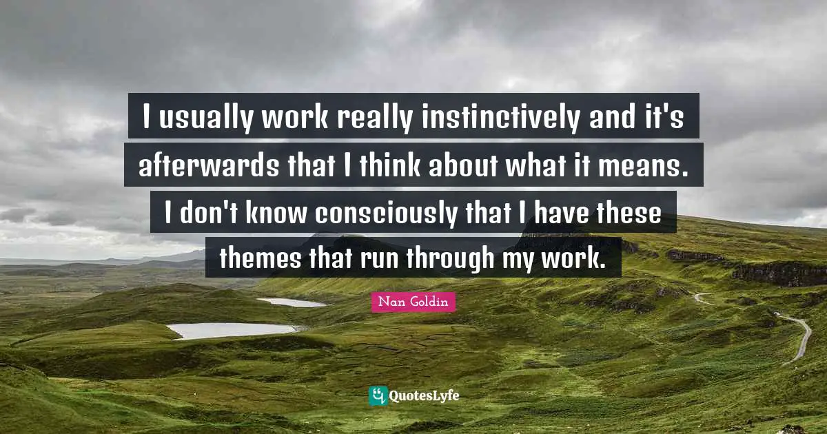 I usually work really instinctively and it's afterwards that I think about what it means. I don't know consciously that I have these themes that run through my work.