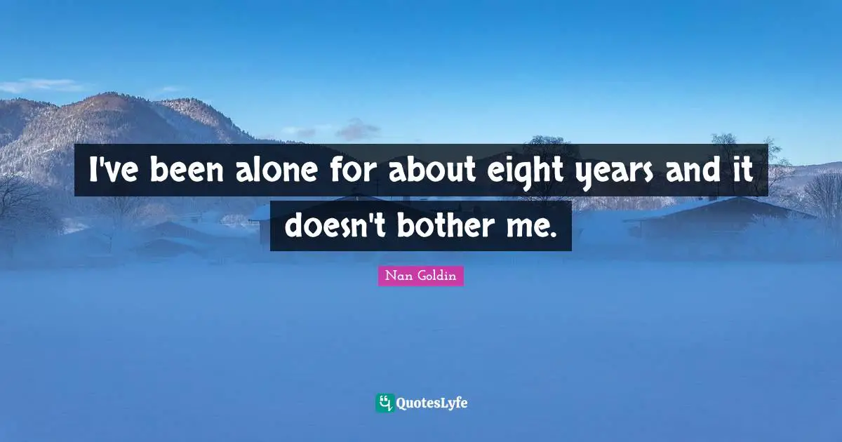 I've been alone for about eight years and it doesn't bother me.