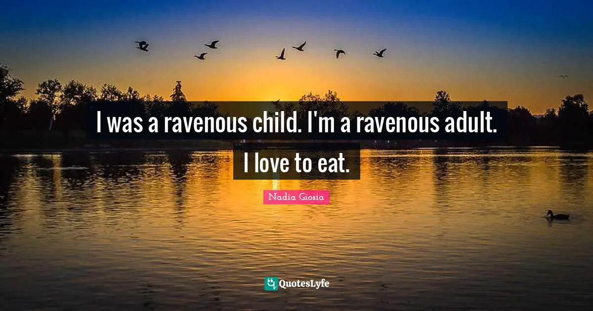 I was a ravenous child. I'm a ravenous adult. I love to eat.