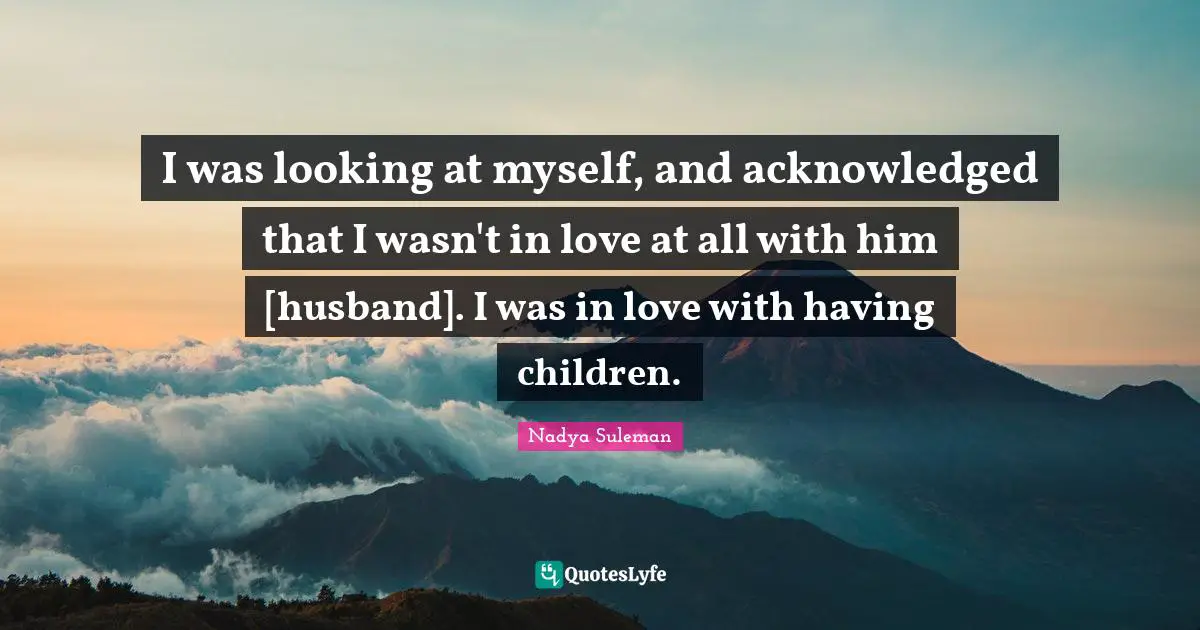 Having Children Quotes: "I was looking at myself, and acknowledged that I wasn't in love at all with him [husband]. I was in love with having children."