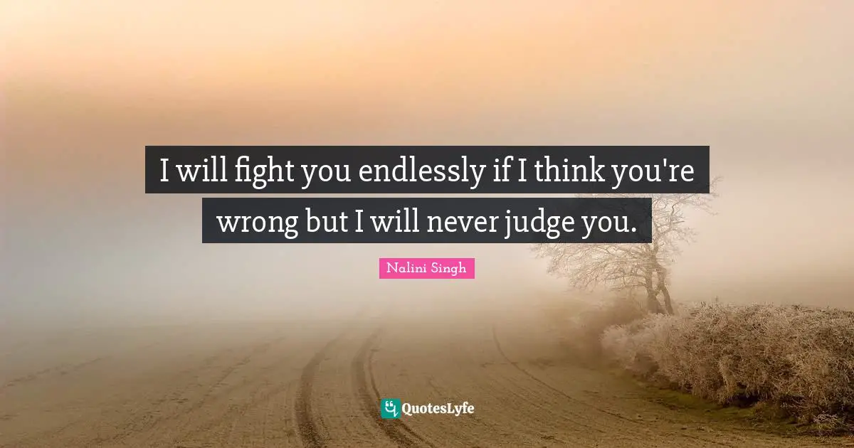 I will fight you endlessly if I think you're wrong but I will never judge you.