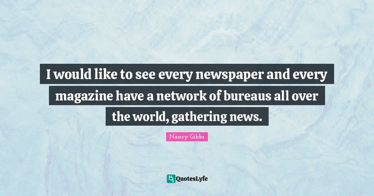 Nancy Gibbs Quotes: "I would like to see every newspaper and every magazine have a network of bureaus all over the world, gathering news."