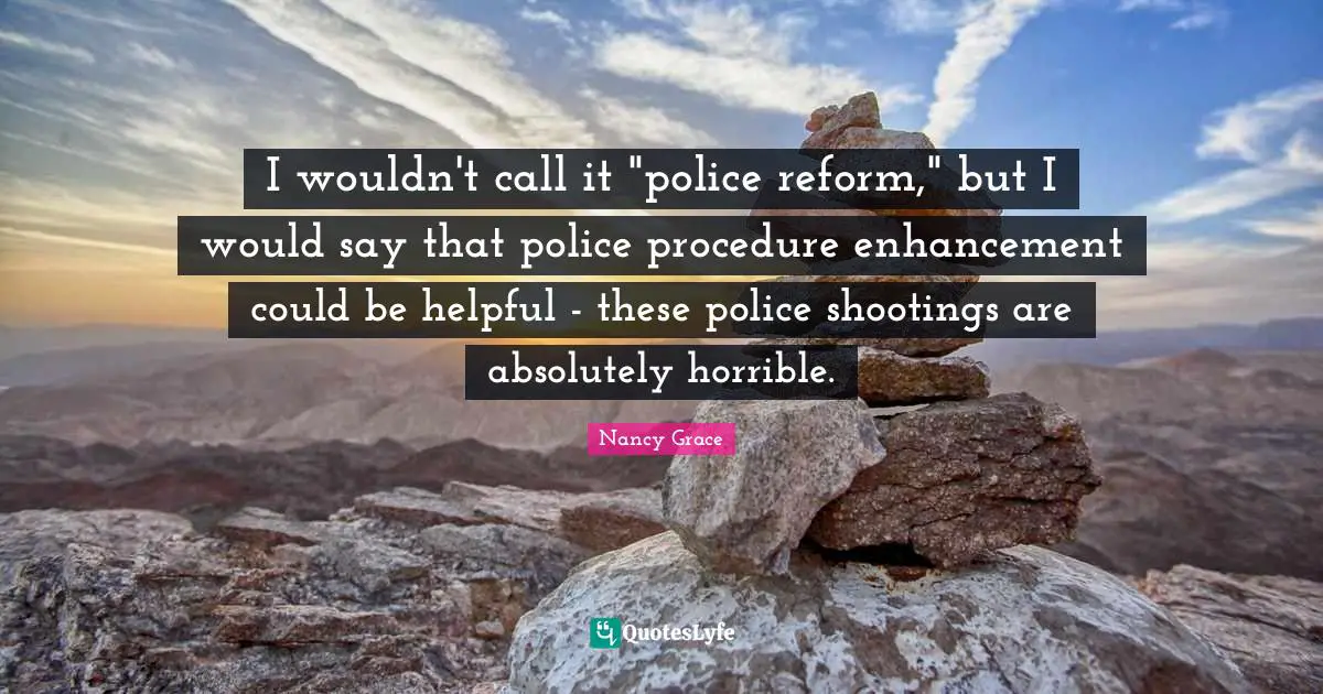 I wouldn't call it "police reform," but I would say that police procedure enhancement could be helpful - these police shootings are absolutely horrible.