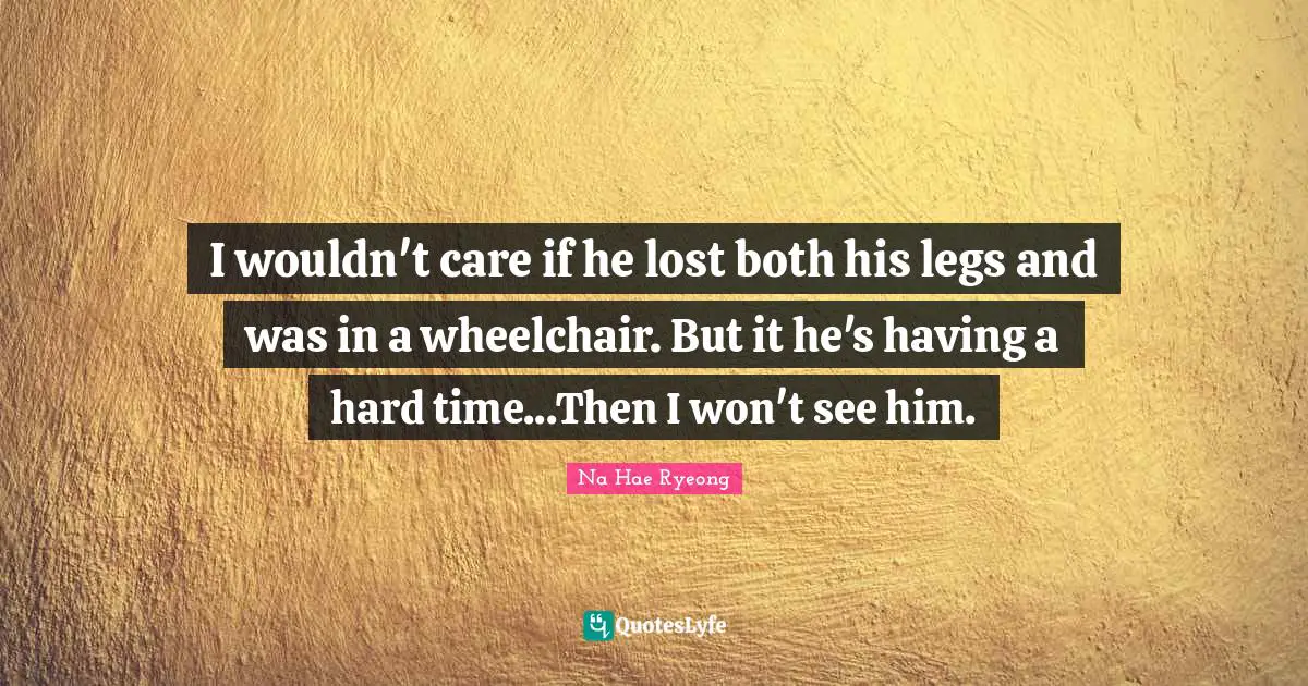 Having A Hard Time Quotes: "I wouldn't care if he lost both his legs and was in a wheelchair. But it he's having a hard time...Then I won't see him."