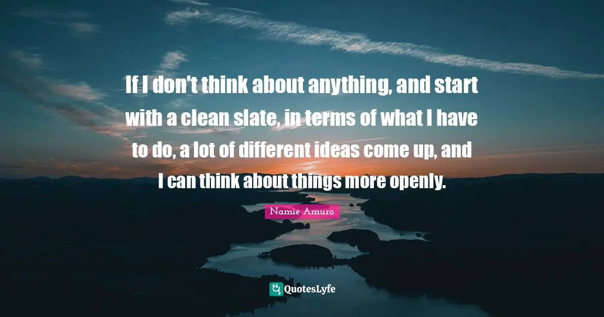 Clean Quotes: "If I don't think about anything, and start with a clean slate, in terms of what I have to do, a lot of different ideas come up, and I can think about things more openly."