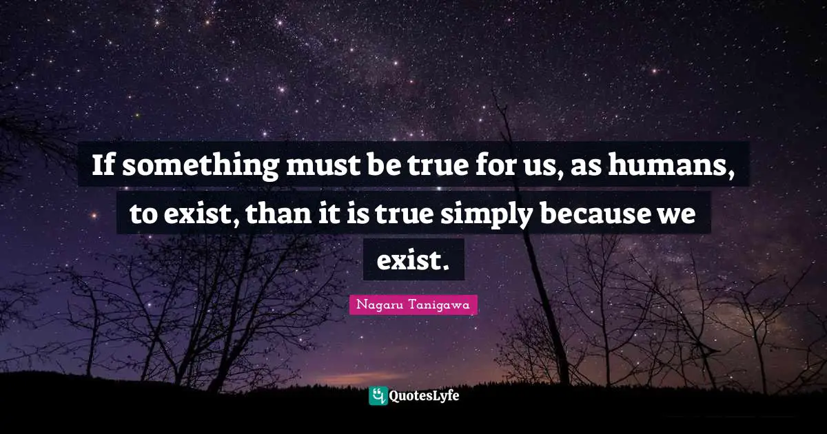 If something must be true for us, as humans, to exist, than it is true simply because we exist.
