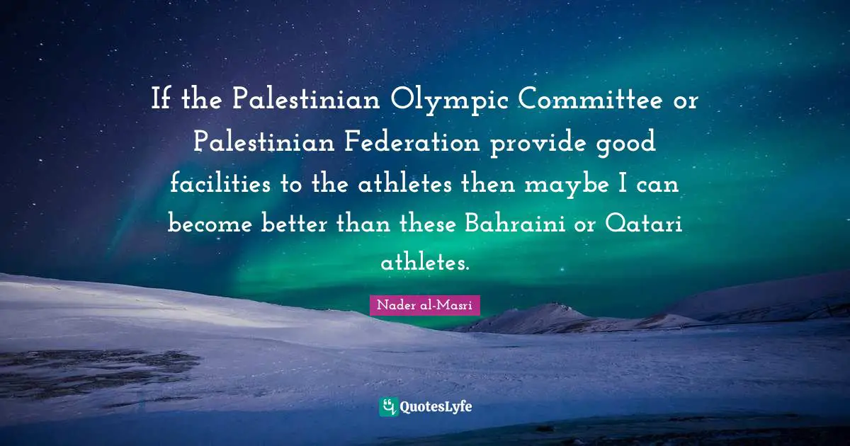 If the Palestinian Olympic Committee or Palestinian Federation provide good facilities to the athletes then maybe I can become better than these Bahraini or Qatari athletes.