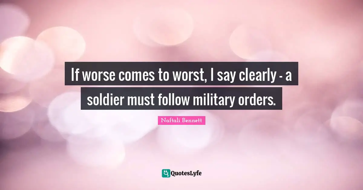 If worse comes to worst, I say clearly - a soldier must follow military orders.