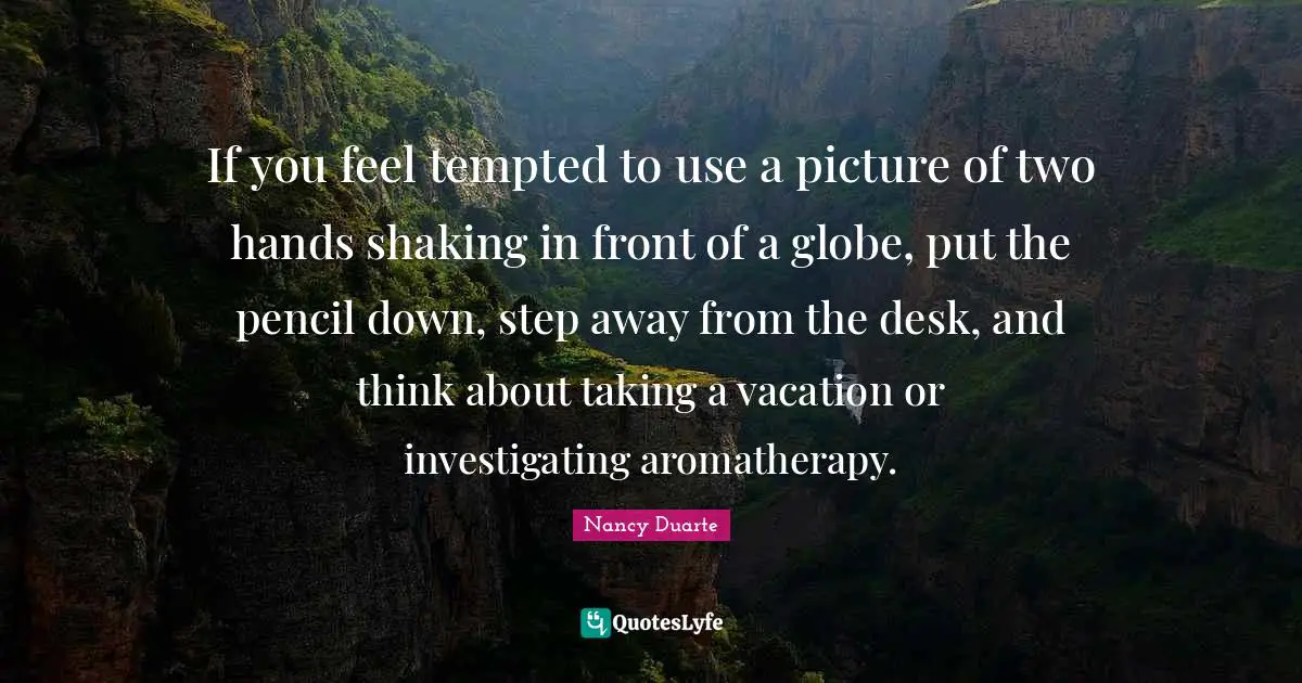 Nancy Duarte Quotes: "If you feel tempted to use a picture of two hands shaking in front of a globe, put the pencil down, step away from the desk, and think about taking a vacation or investigating aromatherapy."