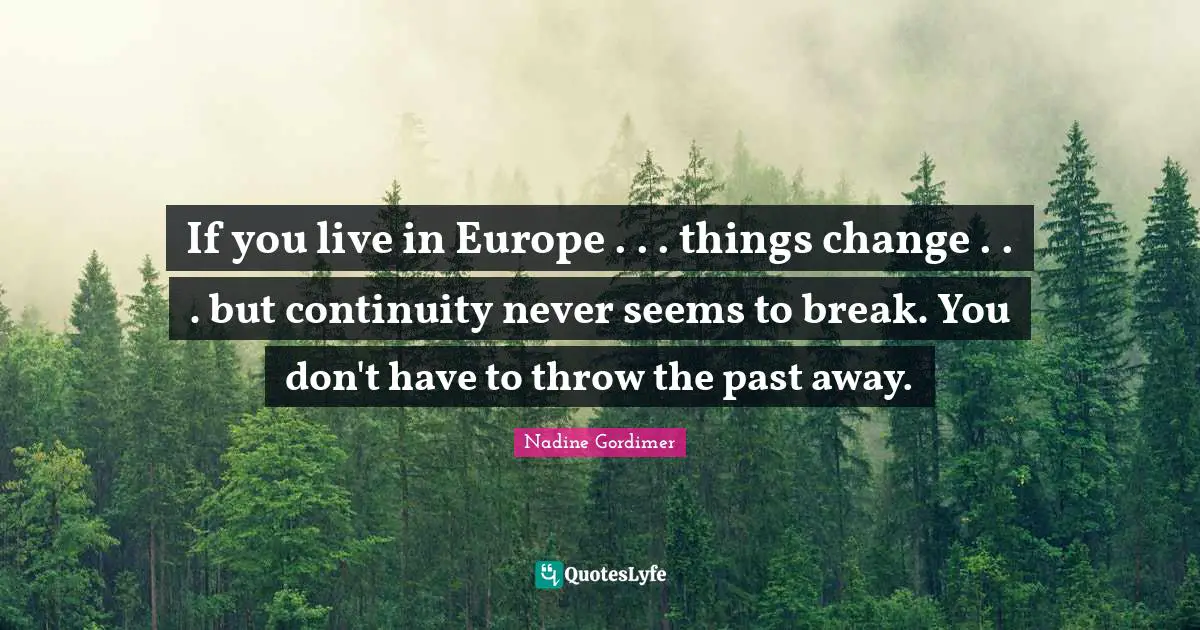 If you live in Europe . . . things change . . . but continuity never seems to break. You don't have to throw the past away.