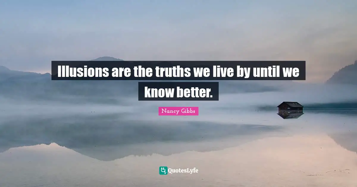 Nancy Gibbs Quotes: "Illusions are the truths we live by until we know better."