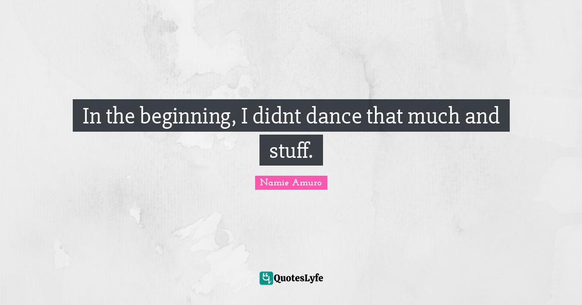 In the beginning, I didnt dance that much and stuff.