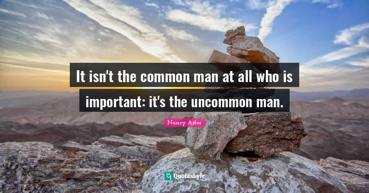 Nancy Astor Quotes: "It isn't the common man at all who is important: it's the uncommon man."