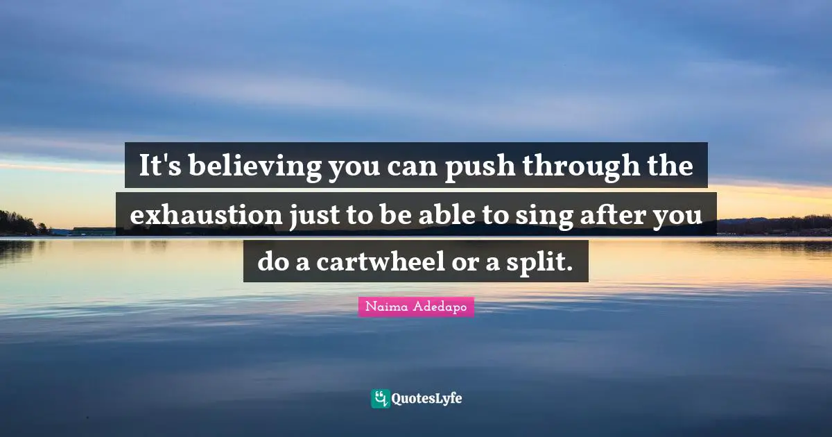 Naima Adedapo Quotes: "It's believing you can push through the exhaustion just to be able to sing after you do a cartwheel or a split."