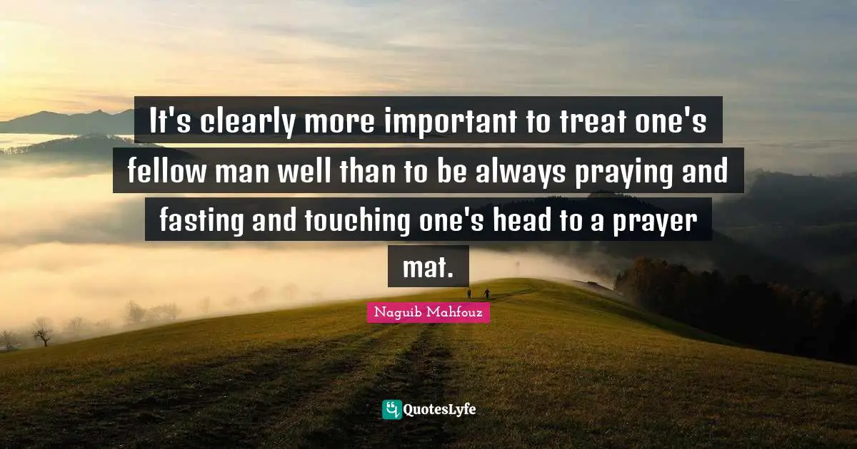 Naguib Mahfouz, أفراح القبة Quotes: "It's clearly more important to treat one's fellow man well than to be always praying and fasting and touching one's head to a prayer mat."