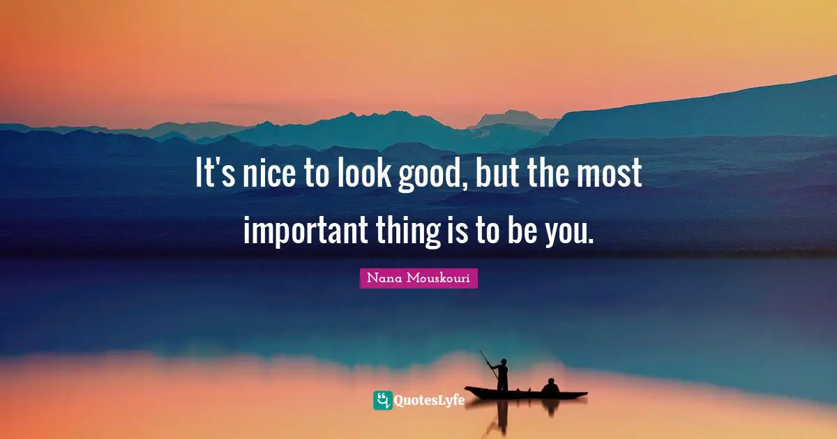 It's nice to look good, but the most important thing is to be you.