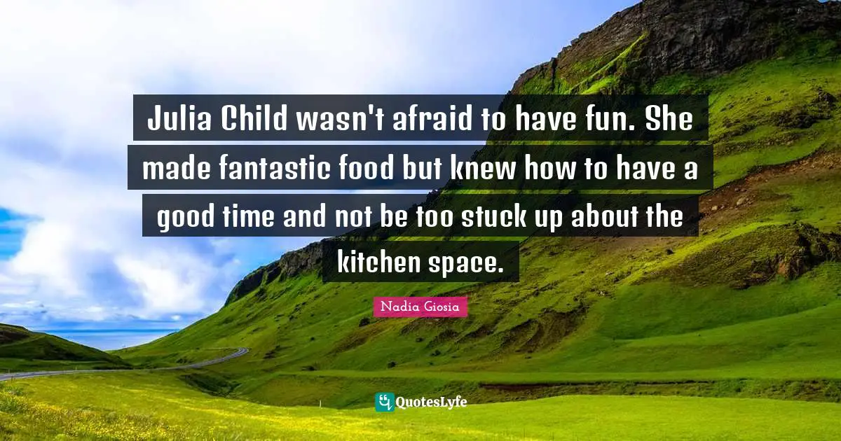 Julia Quotes: "Julia Child wasn't afraid to have fun. She made fantastic food but knew how to have a good time and not be too stuck up about the kitchen space."