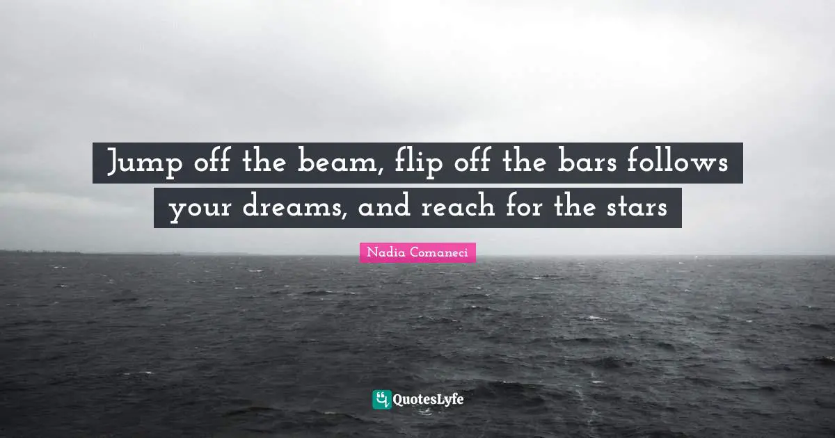 Jump off the beam, flip off the bars follows your dreams, and reach for the stars