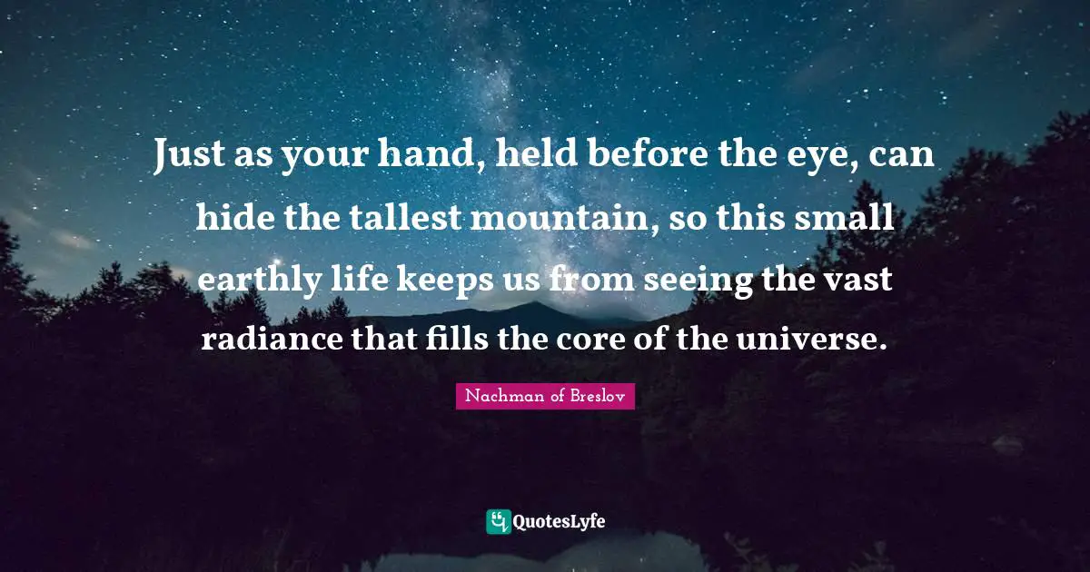 Core Quotes: "Just as your hand, held before the eye, can hide the tallest mountain, so this small earthly life keeps us from seeing the vast radiance that fills the core of the universe."