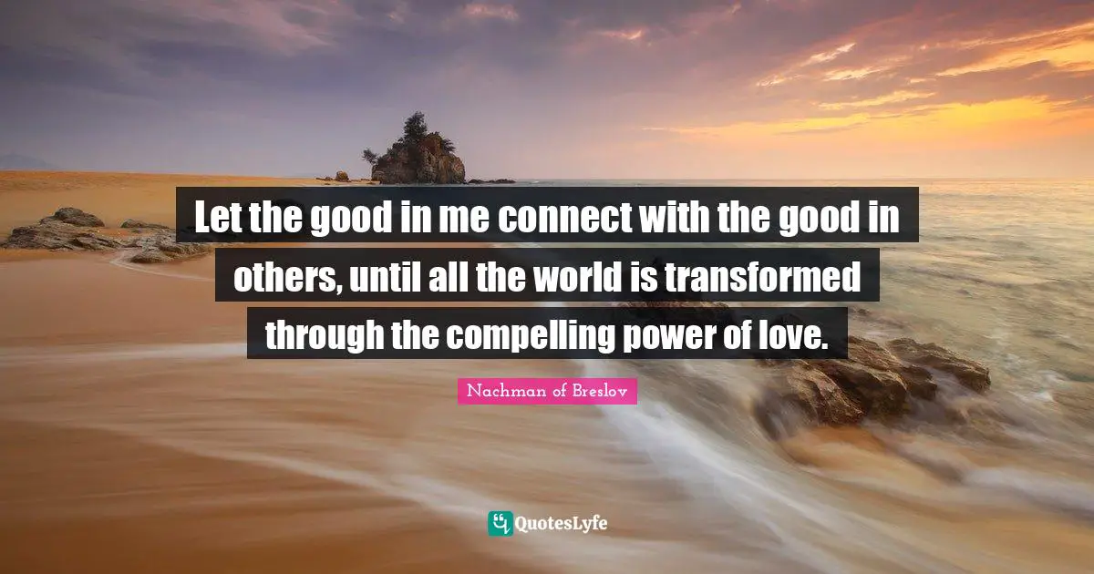 Compelling Quotes: "Let the good in me connect with the good in others, until all the world is transformed through the compelling power of love."
