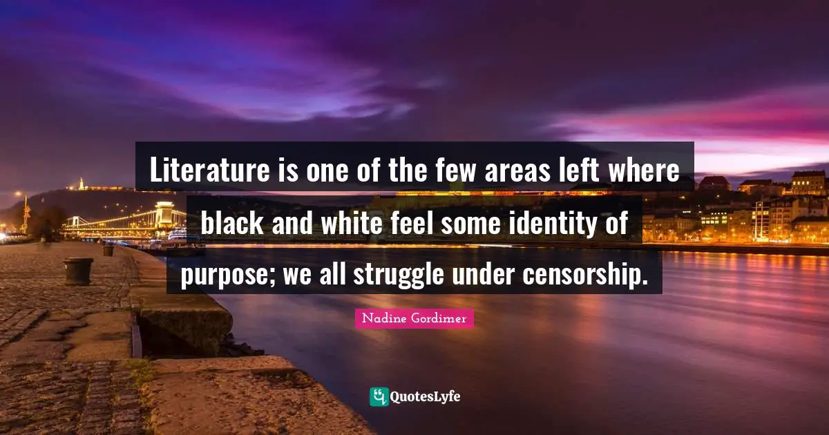 Literature is one of the few areas left where black and white feel some identity of purpose; we all struggle under censorship.