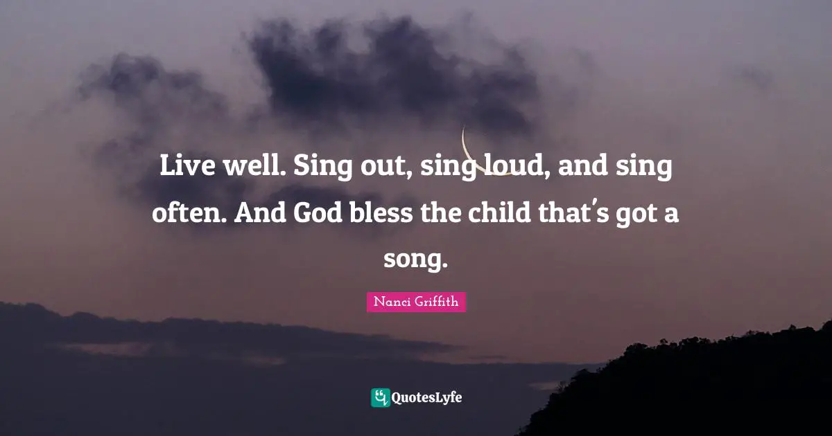 Live well. Sing out, sing loud, and sing often. And God bless the child that's got a song.