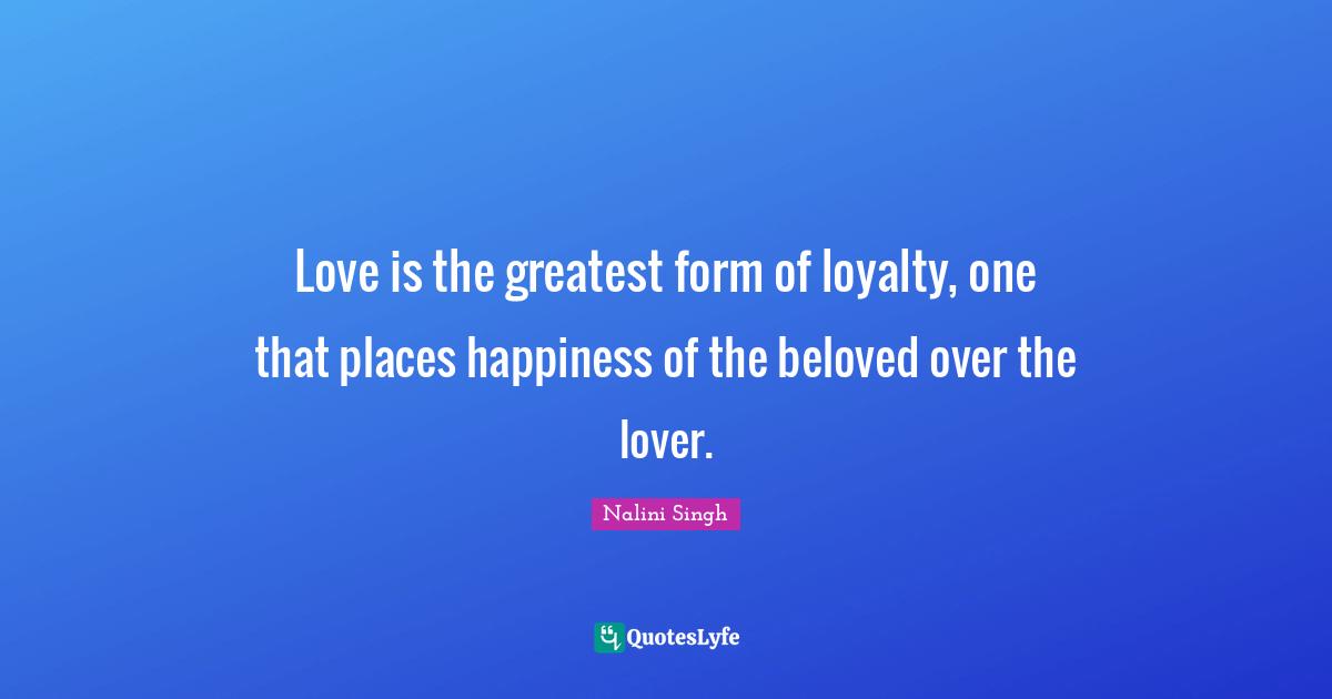 Nalini Singh Quotes: "Love is the greatest form of loyalty, one that places happiness of the beloved over the lover."