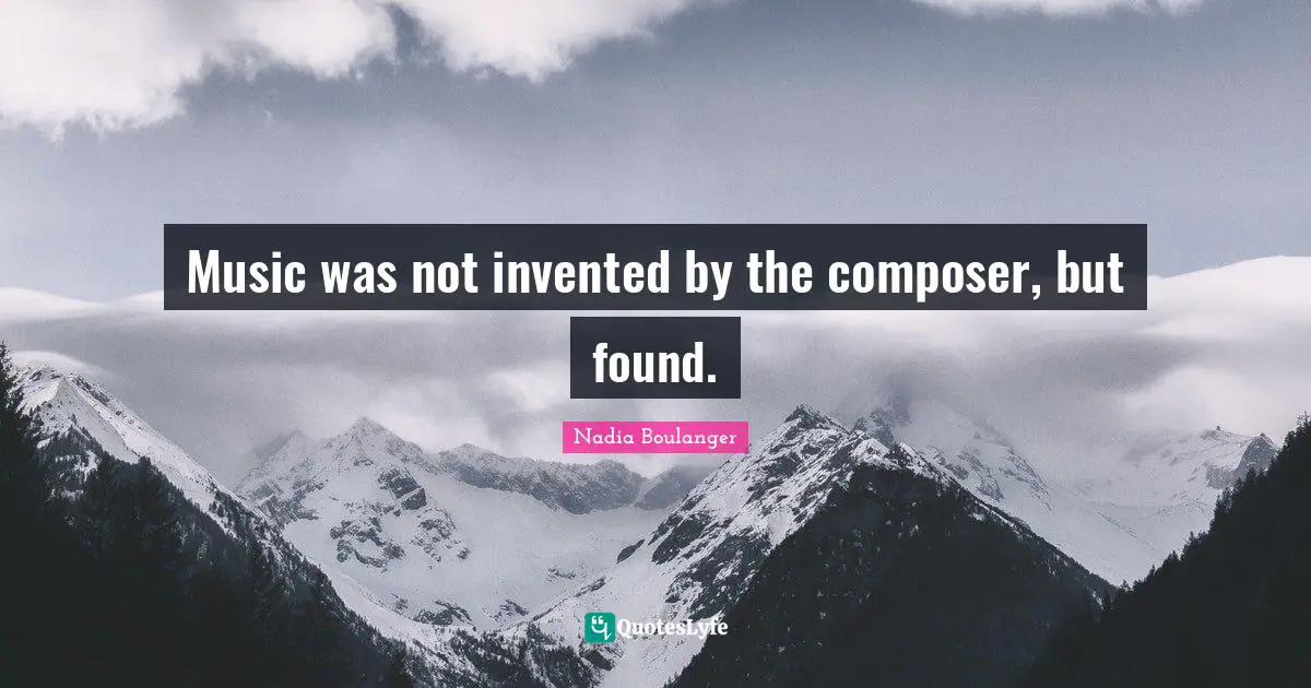 Music was not invented by the composer, but found.