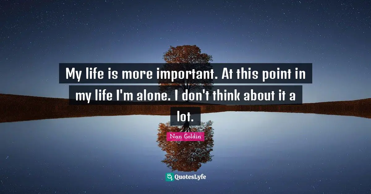 My life is more important. At this point in my life I'm alone. I don't think about it a lot.