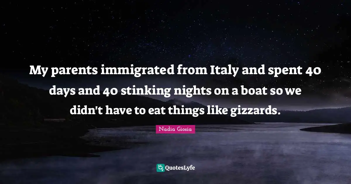 My parents immigrated from Italy and spent 40 days and 40 stinking nights on a boat so we didn't have to eat things like gizzards.