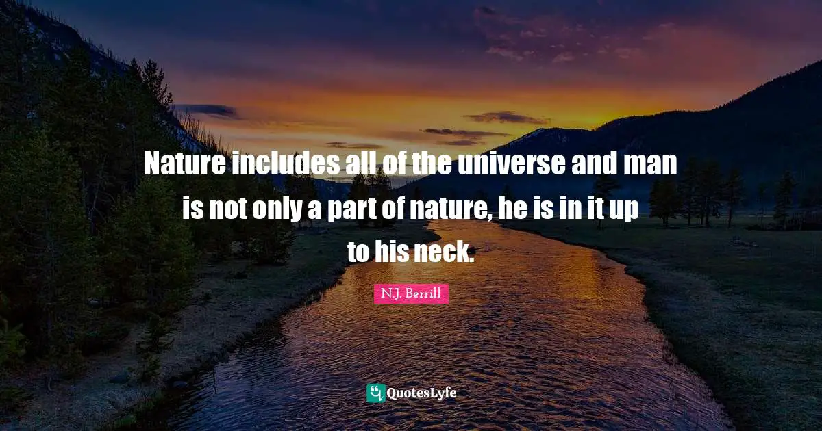Nature includes all of the universe and man is not only a part of nature, he is in it up to his neck.
