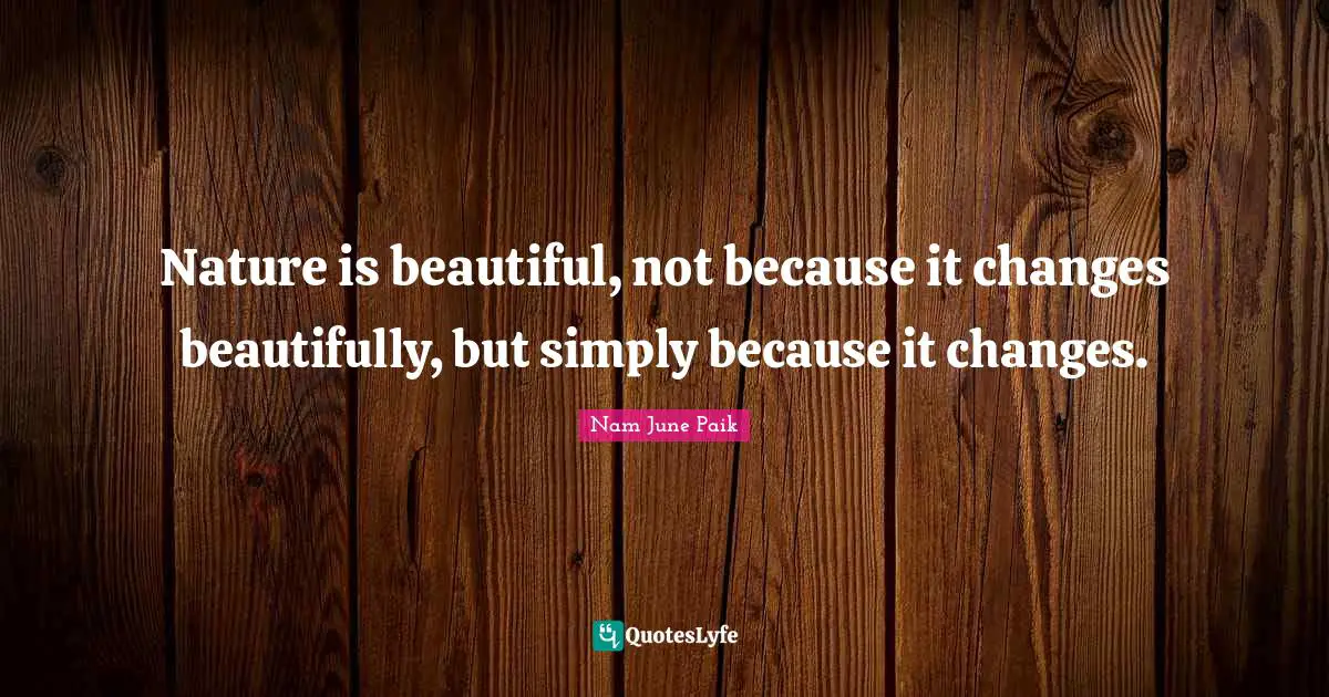 Nature is beautiful, not because it changes beautifully, but simply because it changes.