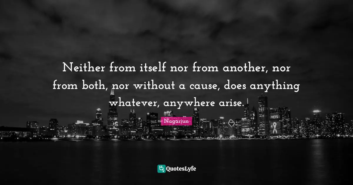 Neither from itself nor from another, nor from both, nor without a cause, does anything whatever, anywhere arise.
