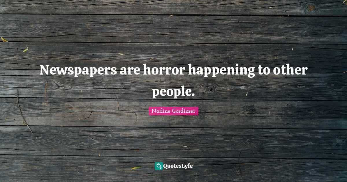 Newspapers are horror happening to other people.