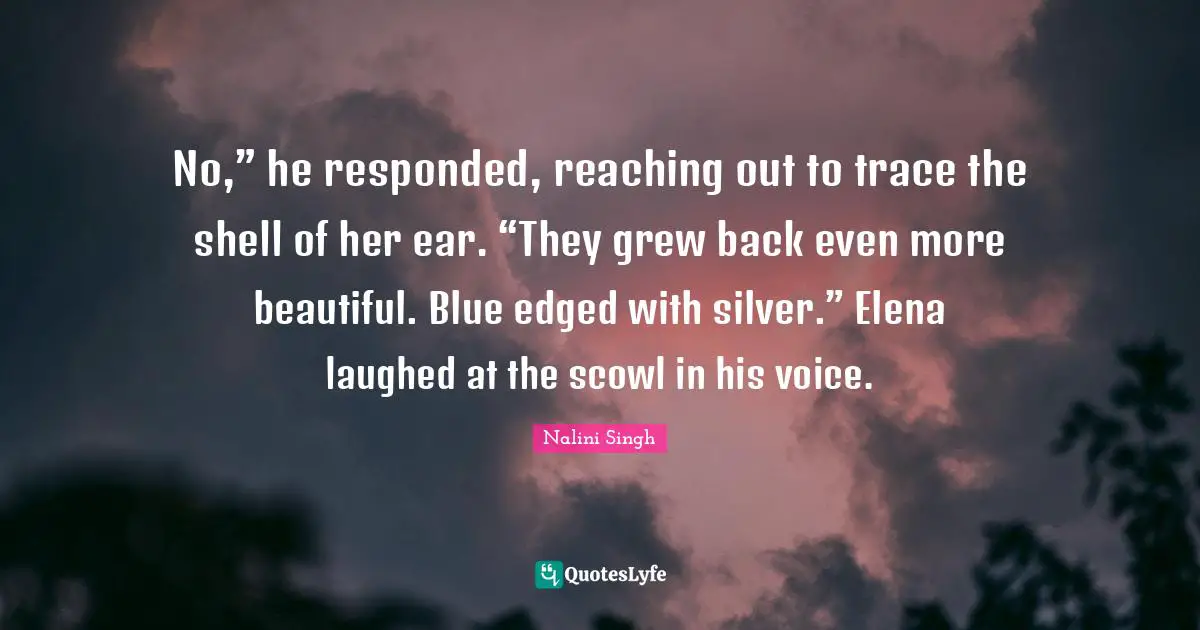 No,” he responded, reaching out to trace the shell of her ear. “They grew back even more beautiful. Blue edged with silver.” Elena laughed at the scowl in his voice.