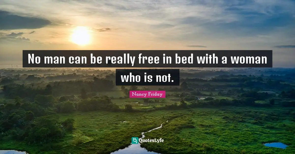 No man can be really free in bed with a woman who is not.