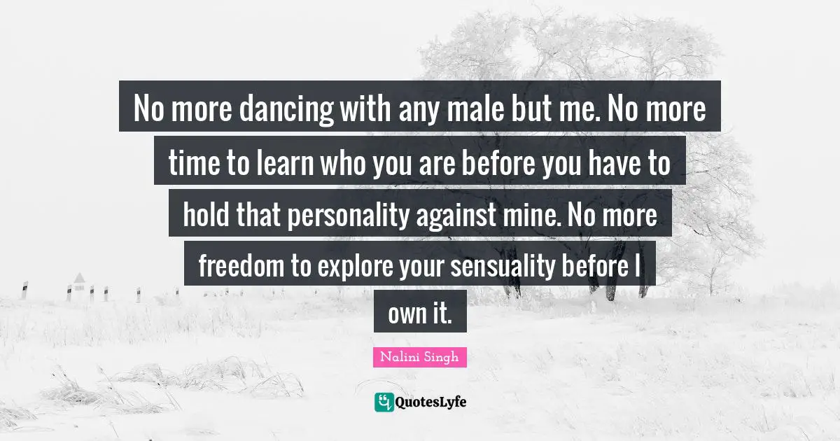 No more dancing with any male but me. No more time to learn who you are before you have to hold that personality against mine. No more freedom to explore your sensuality before I own it.