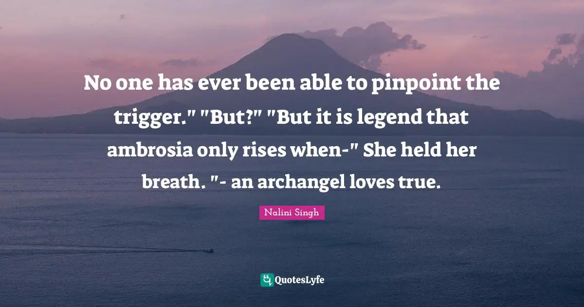 Nalini Singh Quotes: "No one has ever been able to pinpoint the trigger." "But?" "But it is legend that ambrosia only rises when-" She held her breath. "- an archangel loves true."