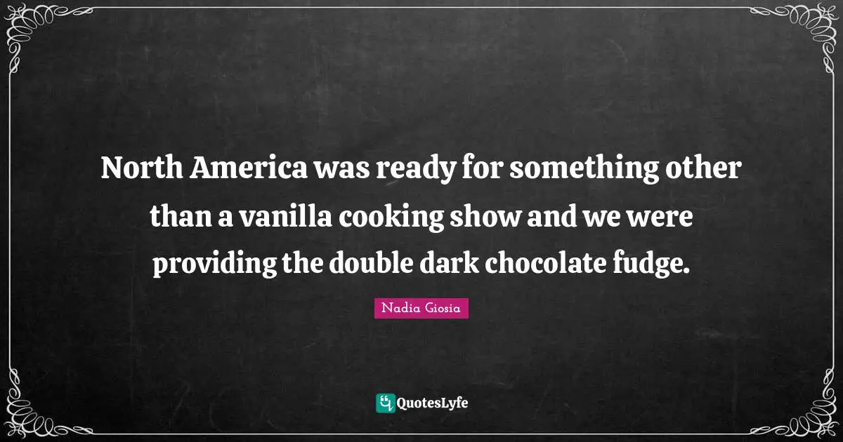Vanilla Quotes: "North America was ready for something other than a vanilla cooking show and we were providing the double dark chocolate fudge."