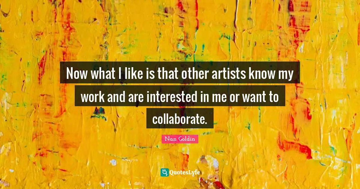 Now what I like is that other artists know my work and are interested in me or want to collaborate.