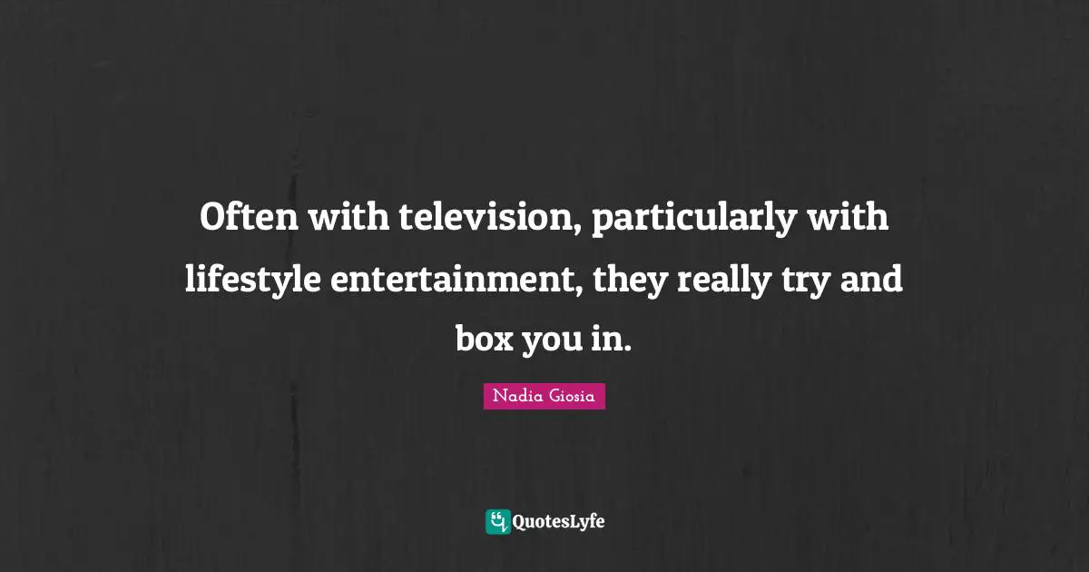 Often with television, particularly with lifestyle entertainment, they really try and box you in.