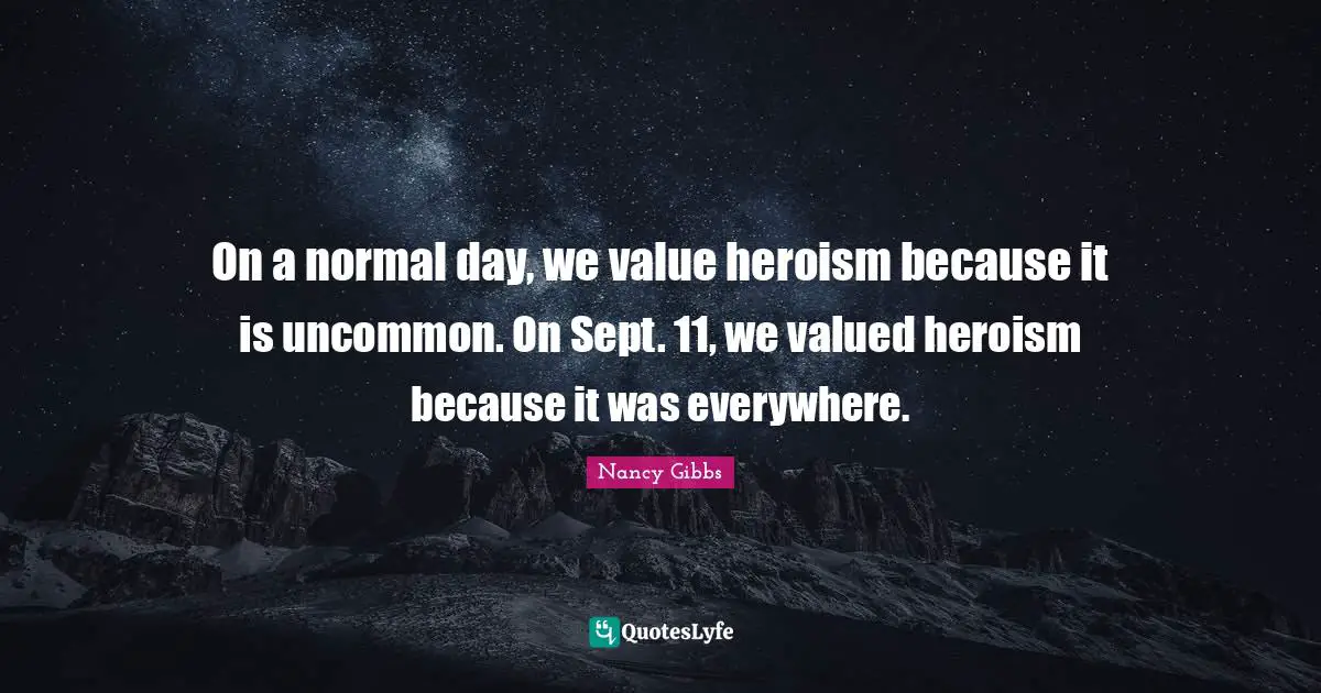 Nancy Gibbs Quotes: "On a normal day, we value heroism because it is uncommon. On Sept. 11, we valued heroism because it was everywhere."